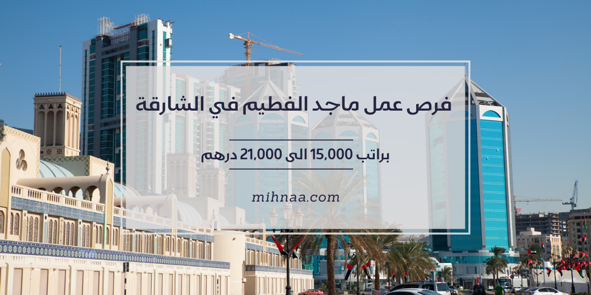 فرص عمل ماجد الفطيم في الشارقة براتب 15,000 الى 21,000 درهم