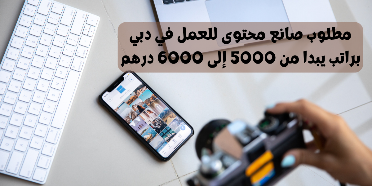 مطلوب صانع محتوى للعمل في دبي براتب يبدا من 5000 إلى 6000 درهم