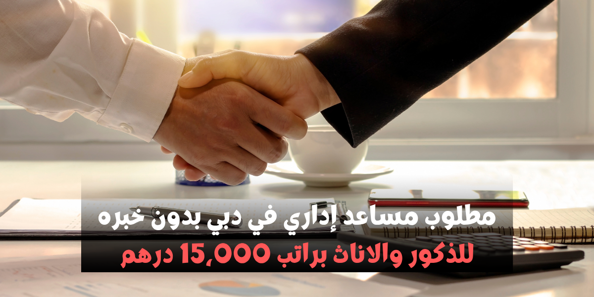 مطلوب مساعد إداري في دبي بدون خبره للذكور والإناث براتب 15,000 درهم