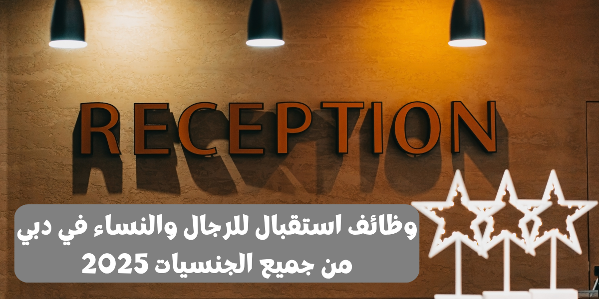 وظائف استقبال للرجال والنساء في دبي لجميع الجنسيات 2025