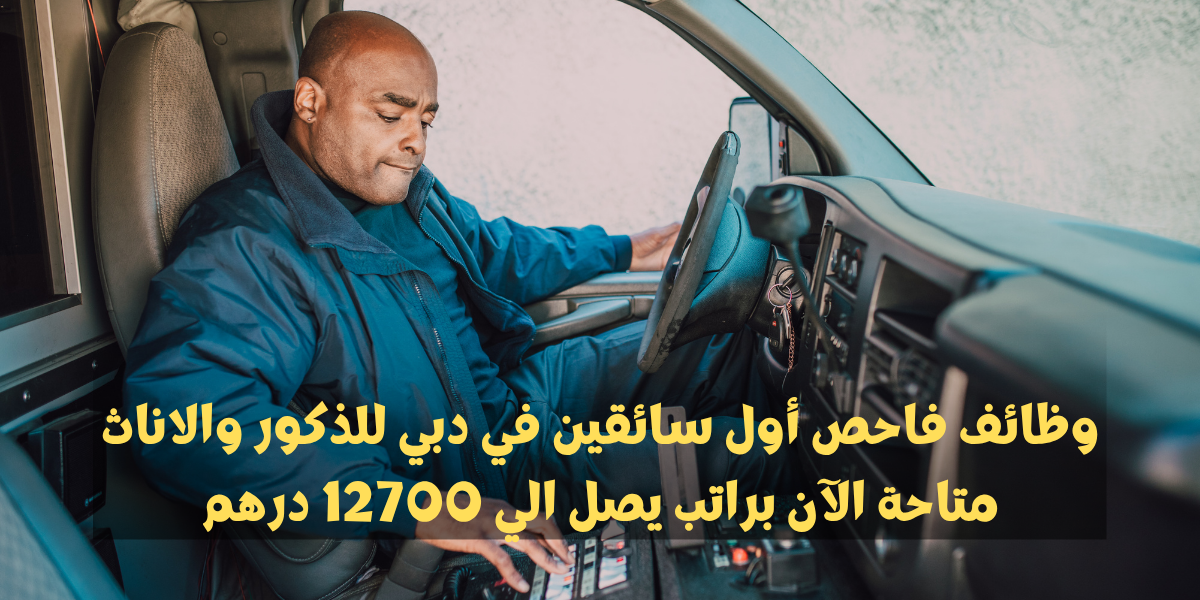 وظائف فاحص أول سائقين في دبي للذكور والاناث متاحة الآن براتب يصل الي 12700 درهم