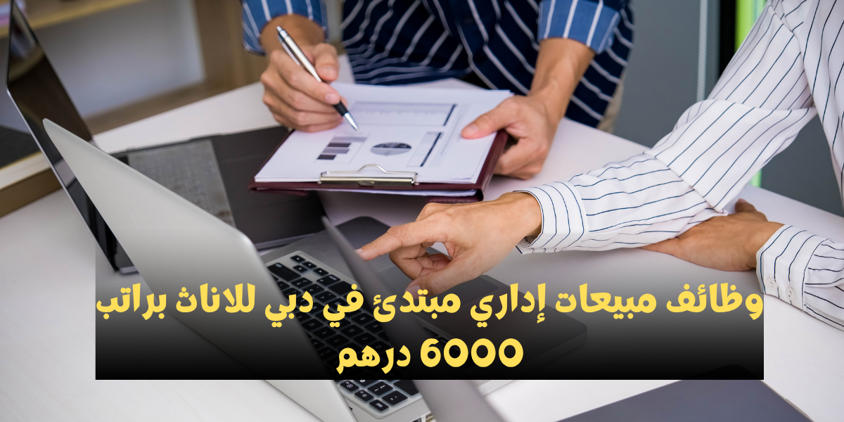 وظائف مبيعات إداري مبتدئ في دبي للاناث براتب 6000 درهم