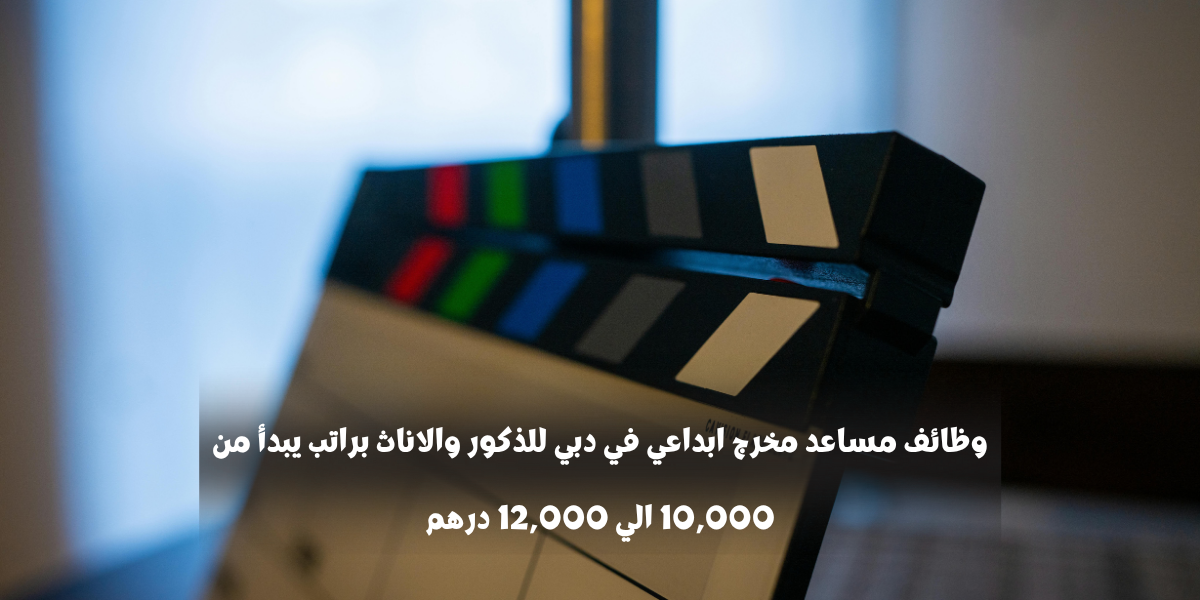 وظائف مساعد مخرج ابداعي في دبي للذكور والاناث براتب يبدأ من 10,000 الي 12,000 درهم