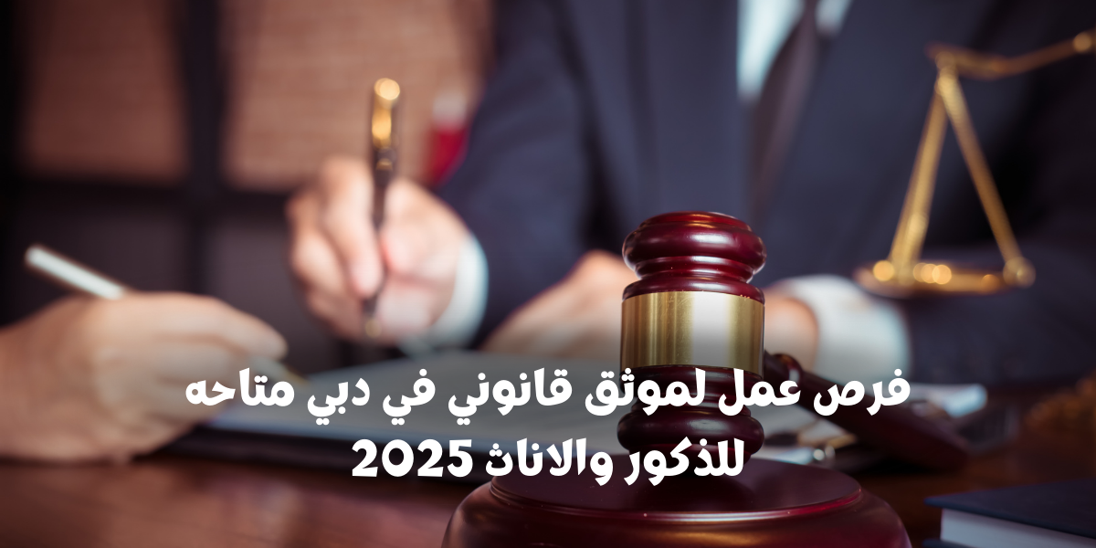 فرص عمل لموثق قانوني في دبي متاحه للذكور والاناث 2025