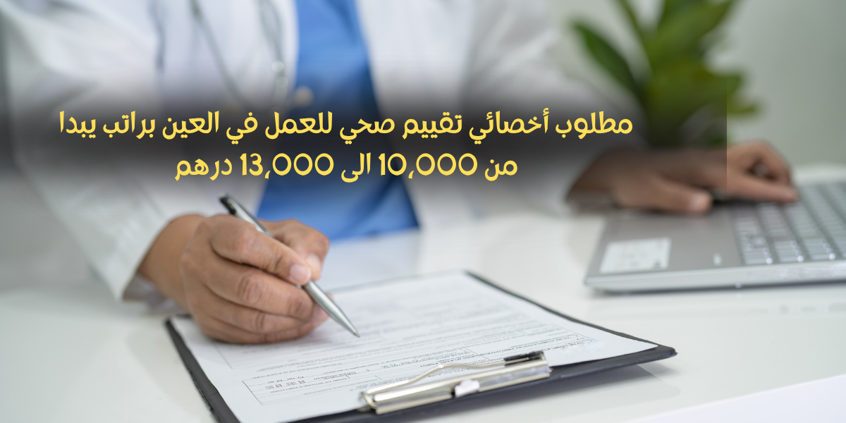 مطلوب أخصائي تقييم صحي للعمل في العين براتب يبدا من 10،000 الى 13،000 درهم