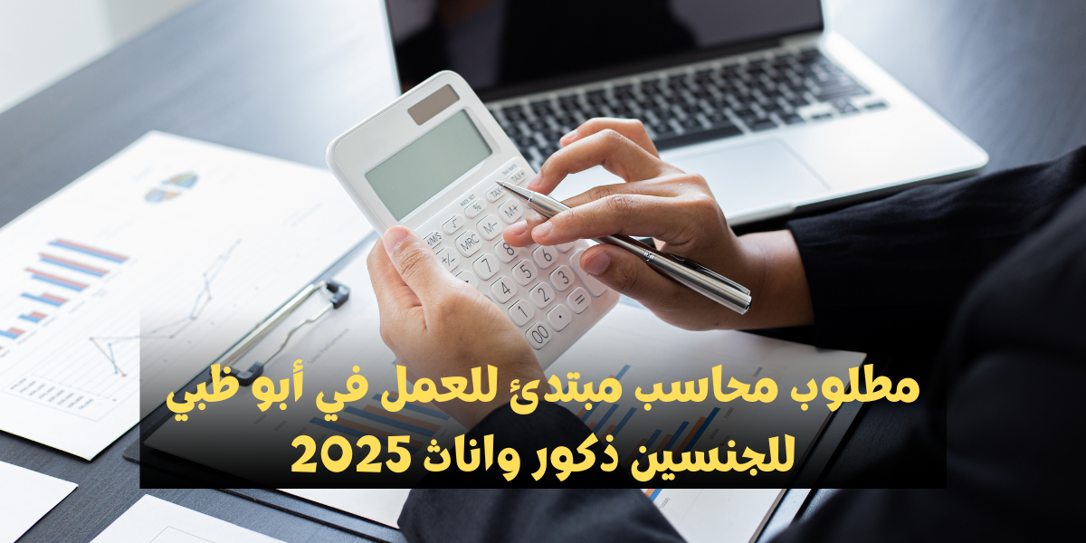 مطلوب محاسب مبتدئ للعمل في أبو ظبي للجنسين ذكور واناث 2025