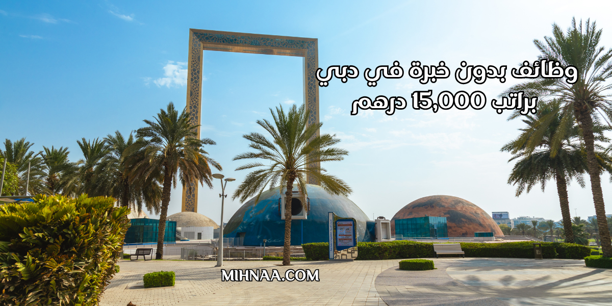 وظائف بدون خبرة في دبي براتب 15,000 درهم