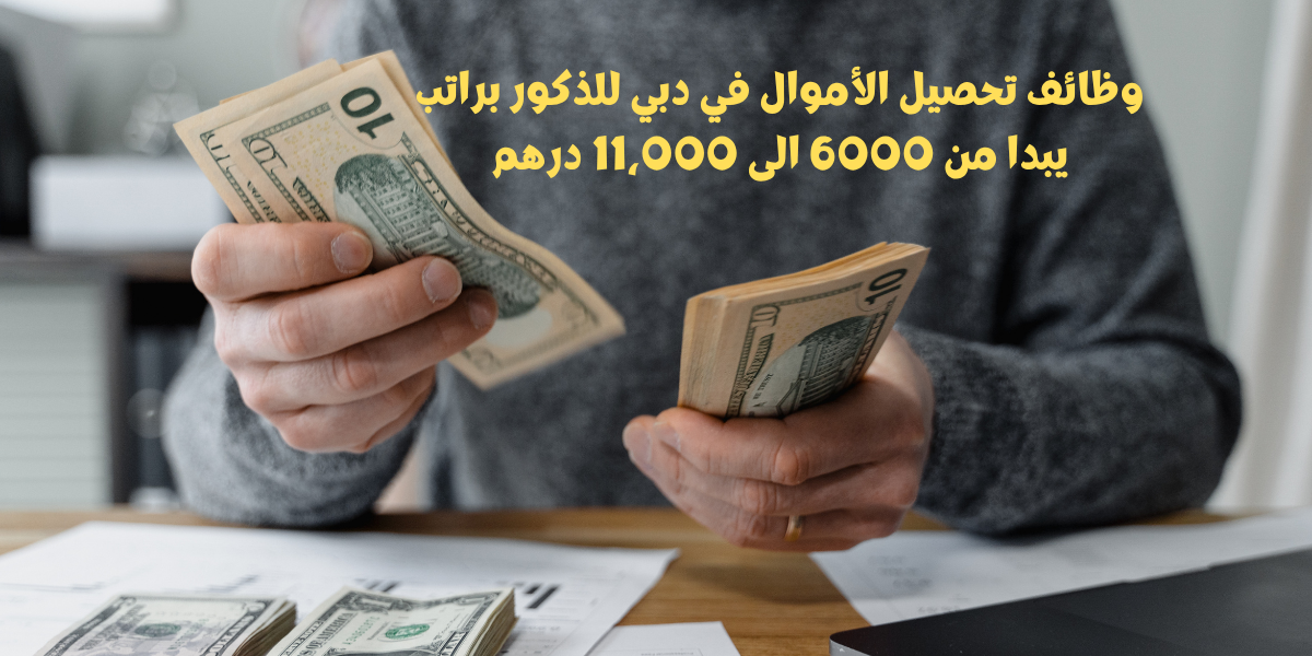 وظائف تحصيل الأموال في دبي للذكور براتب يبدا من 6000 الى 11،000 درهم