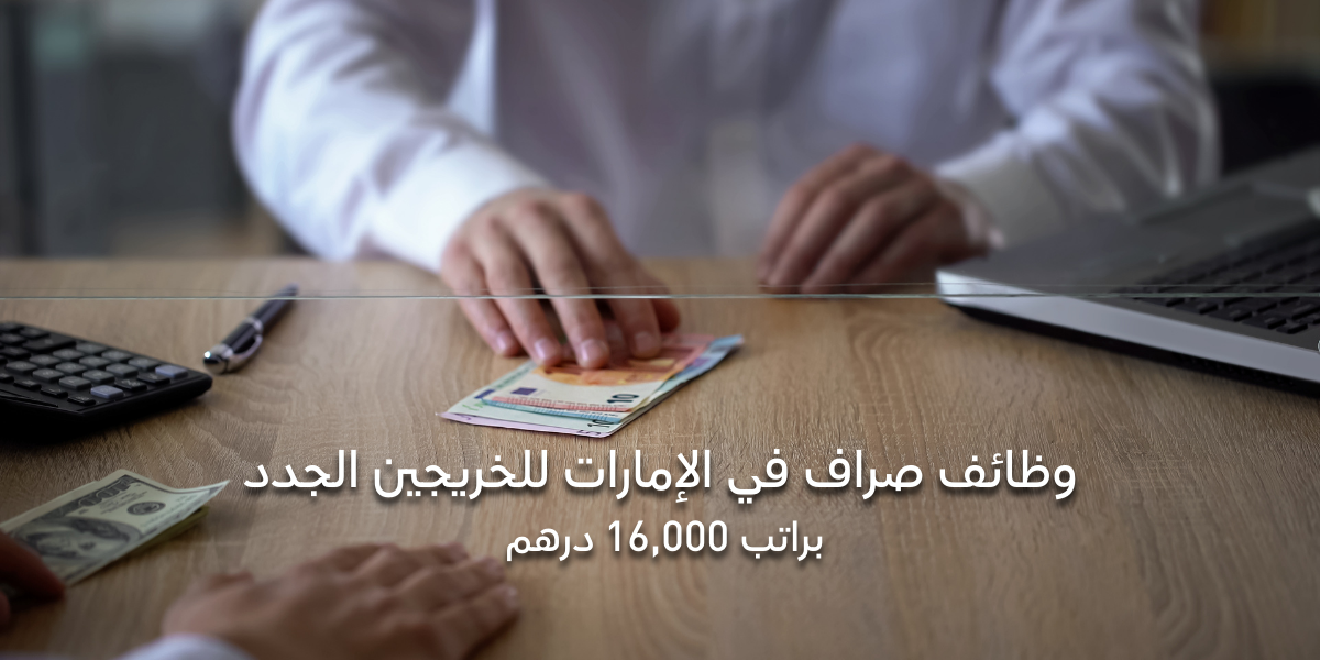 وظائف صراف في الإمارات للخريجين الجدد براتب 16,000 درهم