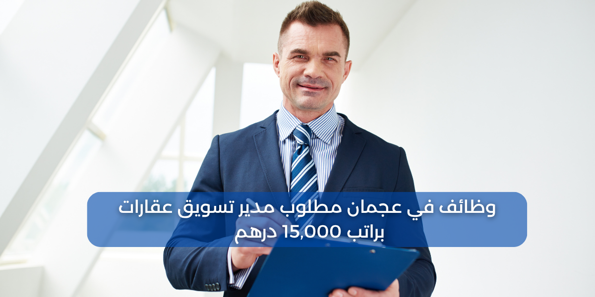 وظائف في عجمان مطلوب مدير تسويق عقارات براتب 15,000 درهم