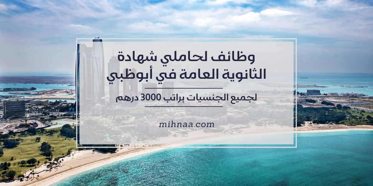 وظائف لحاملي شهادة الثانوية العامة في أبوظبي لجميع الجنسيات براتب 3000 درهم
