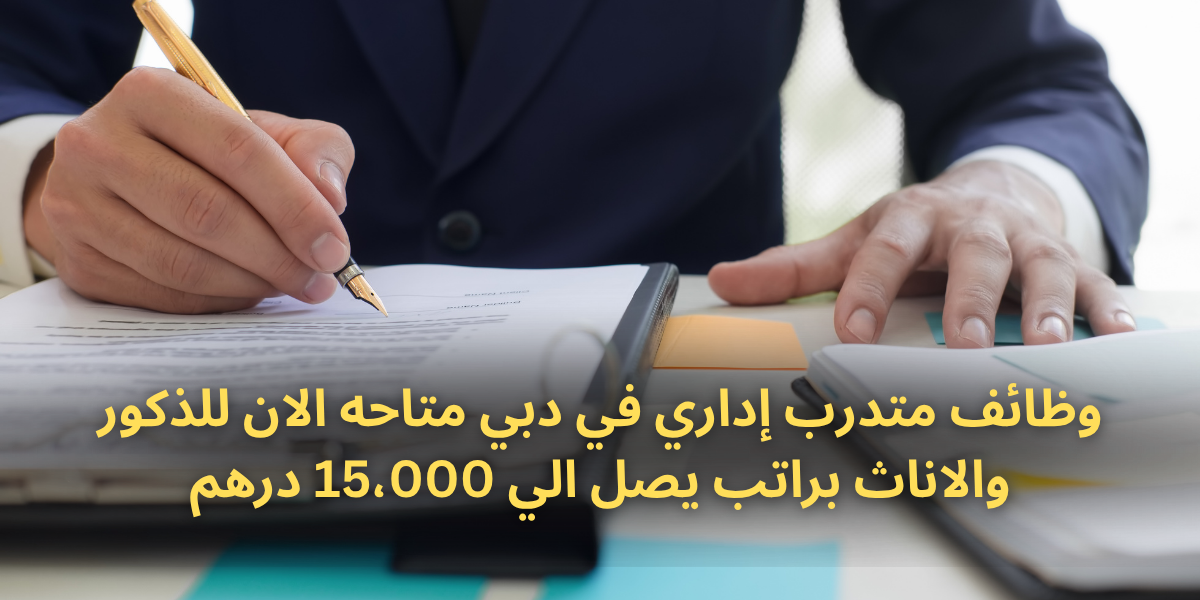 وظائف متدرب إداري في دبي متاحه الان للذكور والاناث براتب يصل الي 15،000 درهم