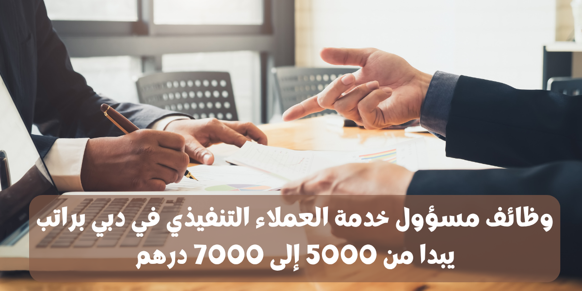 وظائف مسؤول خدمة العملاء التنفيذي في دبي براتب يبدا من 5000 إلى 7000 درهم