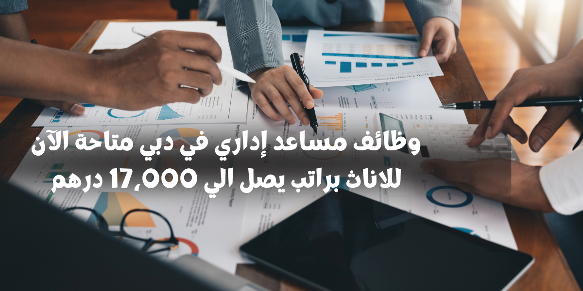 وظائف مساعد إداري في دبي متاحة الآن للاناث براتب يصل الي 17،000 درهم
