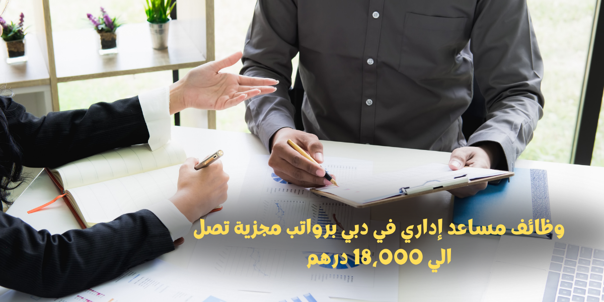 وظائف مساعد إداري في دبي برواتب مجزية تصل الي 18،000 درهم