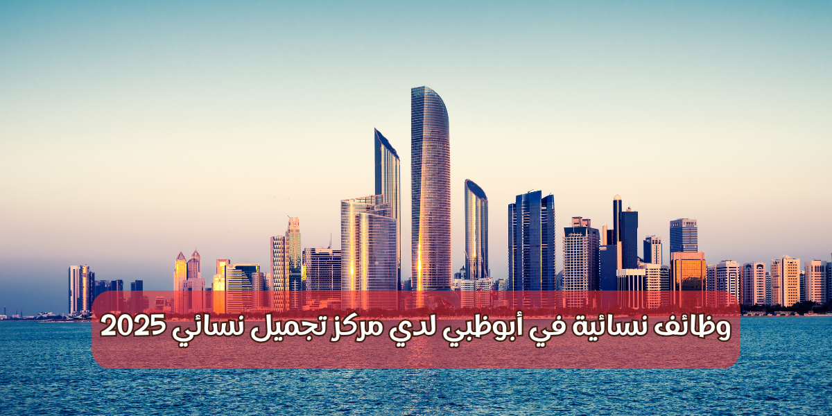 وظائف نسائية في أبوظبي لدي مركز تجميل نسائي 2025