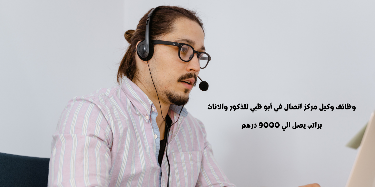 وظائف وكيل مركز اتصال في أبو ظبي للذكور والاناث براتب يصل الي 9000 درهم
