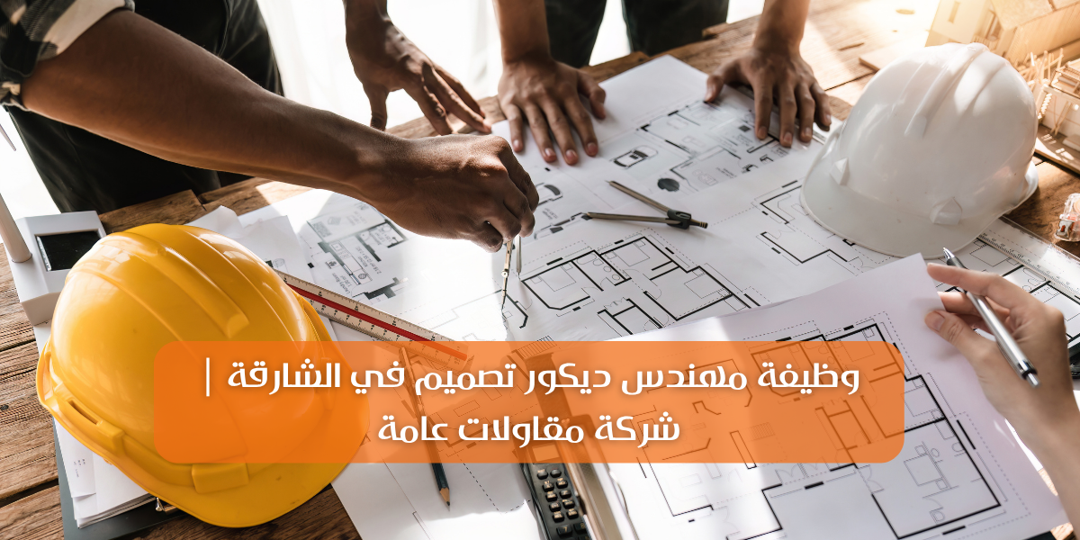 وظيفة مهندس ديكور تصميم في الشارقة | شركة مقاولات عامة
