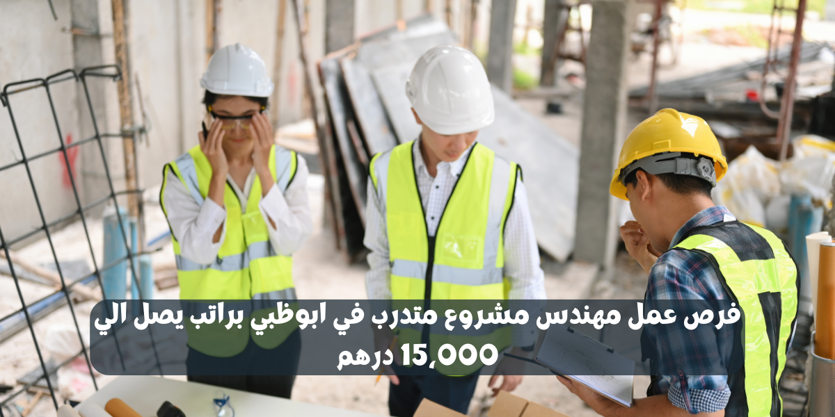 فرص عمل مهندس مشروع متدرب في ابوظبي براتب يصل الي 15،000 درهم