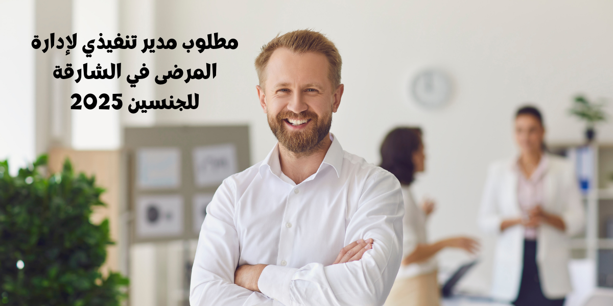مطلوب مدير تنفيذي لإدارة المرضى في الشارقة للجنسين 2025