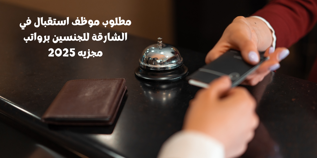 مطلوب موظف استقبال في الشارقة للجنسين برواتب مجزيه 2025