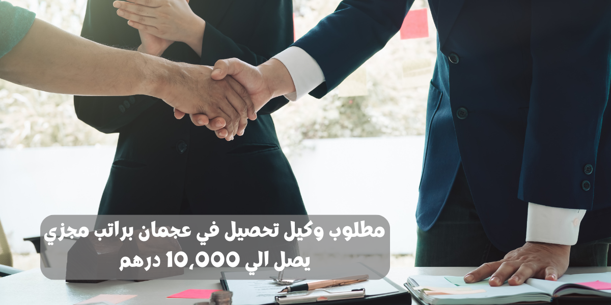 مطلوب وكيل تحصيل في عجمان براتب مجزي يصل الي 10،000 درهم