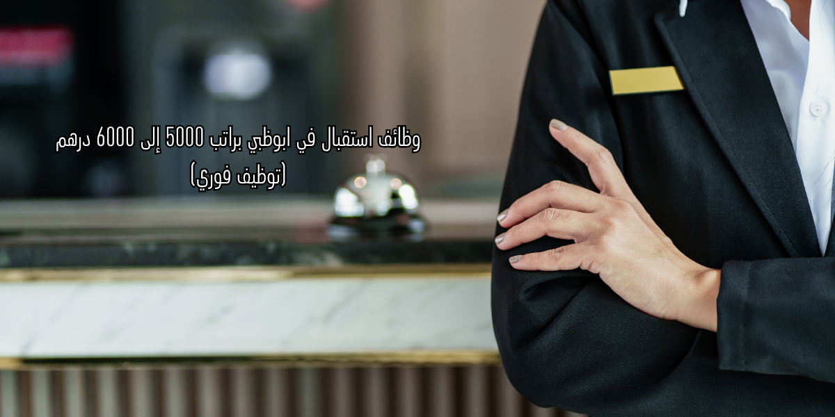 وظائف استقبال في ابوظبي براتب 5000 إلى 6000 درهم (توظيف فوري)