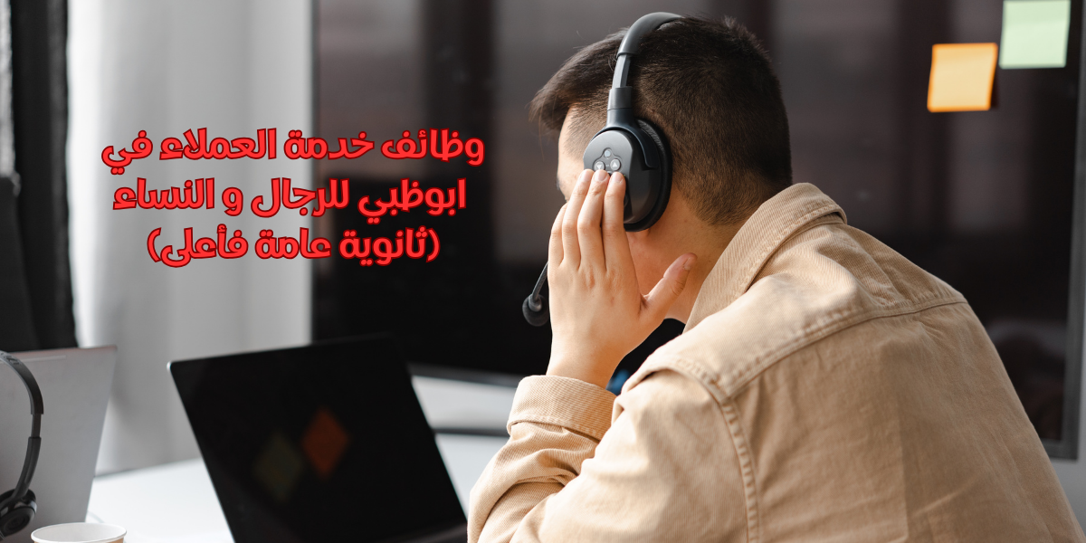 وظائف خدمة العملاء في ابوظبي للرجال و النساء (ثانوية عامة فأعلى)