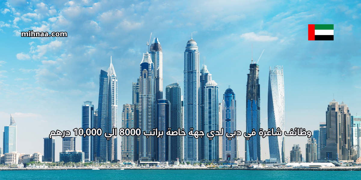 وظائف شاغرة في دبي لدي جهة خاصة براتب 8000 الي 10,000 درهم